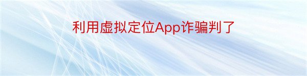 利用虚拟定位App诈骗判了