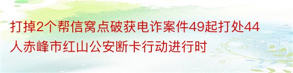 打掉2个帮信窝点破获电诈案件49起打处44人赤峰市红山公安断卡行动进行时