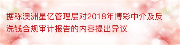 据称澳洲星亿管理层对2018年博彩中介及反洗钱合规审计报告的内容提出异议