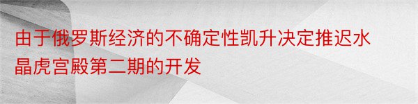 由于俄罗斯经济的不确定性凯升决定推迟水晶虎宫殿第二期的开发