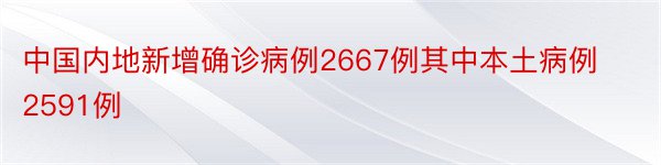 中国内地新增确诊病例2667例其中本土病例2591例