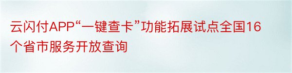 云闪付APP“一键查卡”功能拓展试点全国16个省市服务开放查询