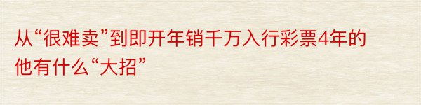 从“很难卖”到即开年销千万入行彩票4年的他有什么“大招”