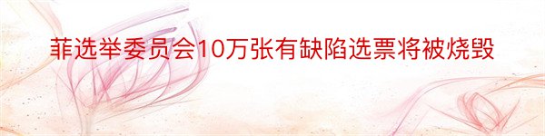 菲选举委员会10万张有缺陷选票将被烧毁