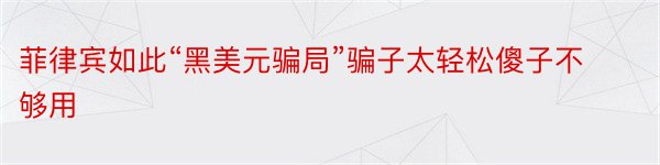 菲律宾如此“黑美元骗局”骗子太轻松傻子不够用