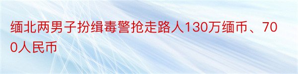 缅北两男子扮缉毒警抢走路人130万缅币、700人民币