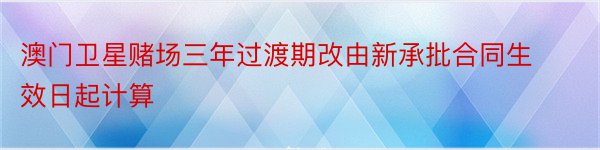 澳门卫星赌场三年过渡期改由新承批合同生效日起计算