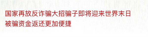 国家再放反诈骗大招骗子即将迎来世界末日被骗资金返还更加便捷