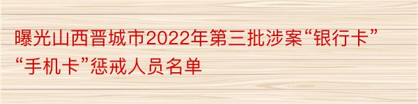 曝光山西晋城市2022年第三批涉案“银行卡”“手机卡”惩戒人员名单