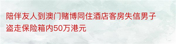 陪伴友人到澳门赌博同住酒店客房失信男子盗走保险箱内50万港元