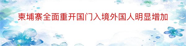 柬埔寨全面重开国门入境外国人明显增加