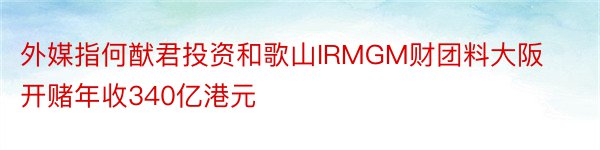 外媒指何猷君投资和歌山IRMGM财团料大阪开赌年收340亿港元