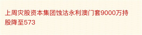 上周灾股资本集团蚀沽永利澳门套9000万持股降至573