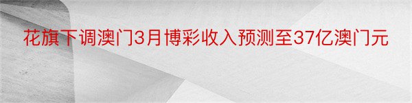 花旗下调澳门3月博彩收入预测至37亿澳门元