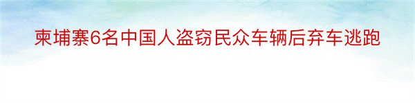 柬埔寨6名中国人盗窃民众车辆后弃车逃跑