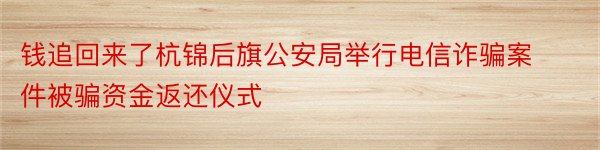 钱追回来了杭锦后旗公安局举行电信诈骗案件被骗资金返还仪式