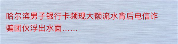 哈尔滨男子银行卡频现大额流水背后电信诈骗团伙浮出水面……