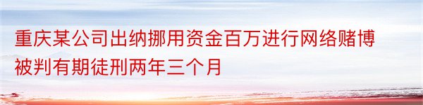 重庆某公司出纳挪用资金百万进行网络赌博被判有期徒刑两年三个月