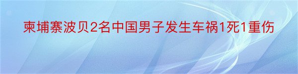 柬埔寨波贝2名中国男子发生车祸1死1重伤