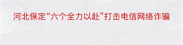 河北保定“六个全力以赴”打击电信网络诈骗