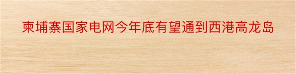 柬埔寨国家电网今年底有望通到西港高龙岛