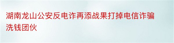 湖南龙山公安反电诈再添战果打掉电信诈骗洗钱团伙