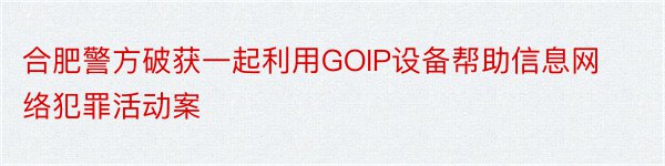 合肥警方破获一起利用GOIP设备帮助信息网络犯罪活动案