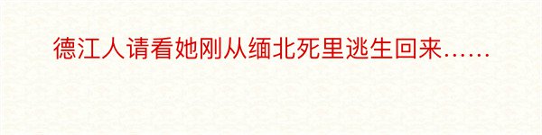 德江人请看她刚从缅北死里逃生回来……