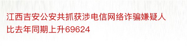 江西吉安公安共抓获涉电信网络诈骗嫌疑人比去年同期上升69624