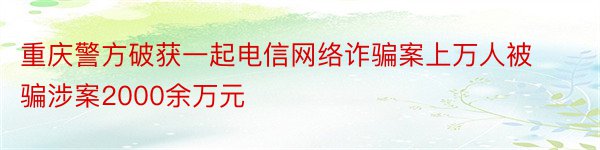 重庆警方破获一起电信网络诈骗案上万人被骗涉案2000余万元