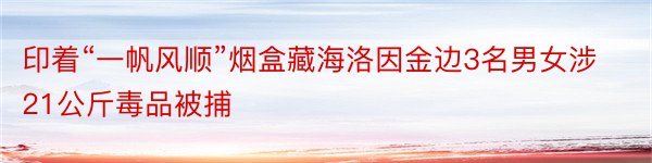 印着“一帆风顺”烟盒藏海洛因金边3名男女涉21公斤毒品被捕