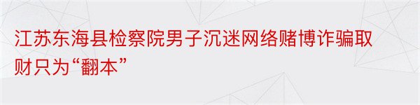 江苏东海县检察院男子沉迷网络赌博诈骗取财只为“翻本”