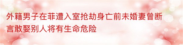 外籍男子在菲遭入室抢劫身亡前未婚妻曾断言敢娶别人将有生命危险