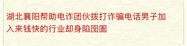 湖北襄阳帮助电诈团伙拨打诈骗电话男子加入来钱快的行业却身陷囹圄