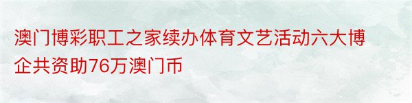 澳门博彩职工之家续办体育文艺活动六大博企共资助76万澳门币