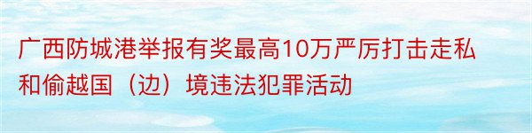 广西防城港举报有奖最高10万严厉打击走私和偷越国（边）境违法犯罪活动