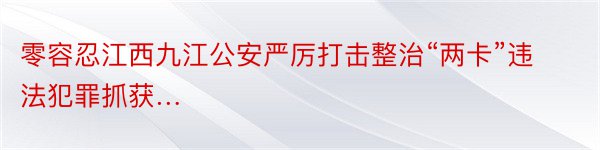 零容忍江西九江公安严厉打击整治“两卡”违法犯罪抓获…