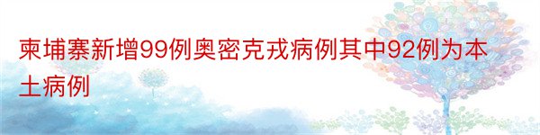 柬埔寨新增99例奥密克戎病例其中92例为本土病例