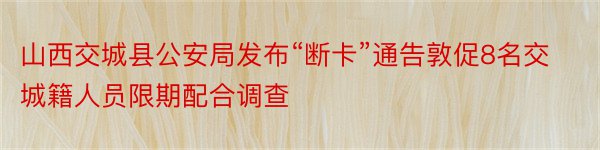 山西交城县公安局发布“断卡”通告敦促8名交城籍人员限期配合调查