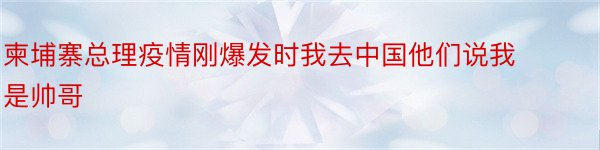 柬埔寨总理疫情刚爆发时我去中国他们说我是帅哥