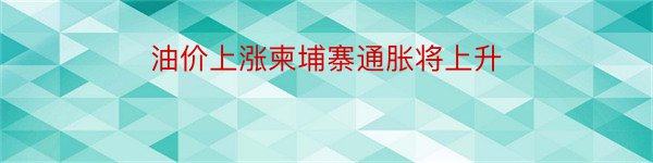 油价上涨柬埔寨通胀将上升