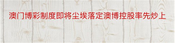 澳门博彩制度即将尘埃落定澳博控股率先炒上