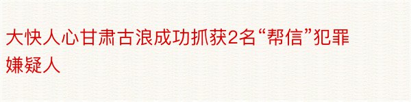 大快人心甘肃古浪成功抓获2名“帮信”犯罪嫌疑人