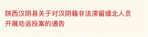 陕西汉阴县关于对汉阴籍非法滞留缅北人员开展劝返投案的通告