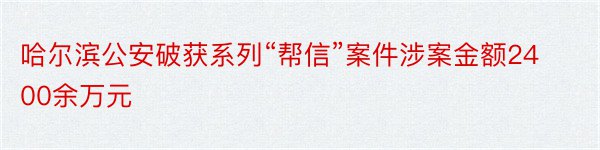 哈尔滨公安破获系列“帮信”案件涉案金额2400余万元