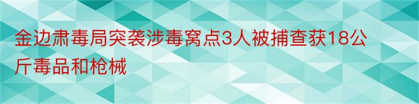 金边肃毒局突袭涉毒窝点3人被捕查获18公斤毒品和枪械