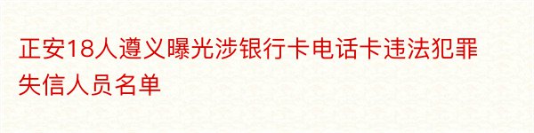 正安18人遵义曝光涉银行卡电话卡违法犯罪失信人员名单