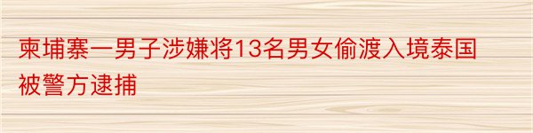 柬埔寨一男子涉嫌将13名男女偷渡入境泰国被警方逮捕