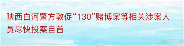 陕西白河警方敦促“130”赌博案等相关涉案人员尽快投案自首