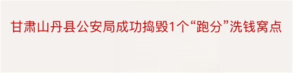 甘肃山丹县公安局成功捣毁1个“跑分”洗钱窝点